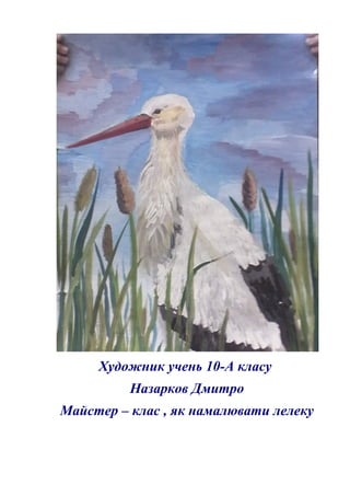 Художник учень 10-А класу
Назарков Дмитро
Майстер – клас , як намалювати лелеку
 