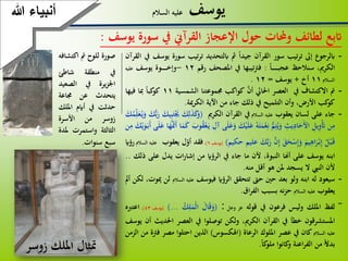 88
‫يوسف‬‫السالم‬ ‫عليه‬
‫اتبع‬‫لطائف‬‫حملات‬‫و‬‫حول‬‫اإلعجاز‬‫القرآين‬‫يف‬‫سورة‬‫يوسف‬:
‫صورة‬‫للوح‬‫مت‬‫اكت‬‫شافه‬
‫يف‬‫منطقة‬‫شاطئ‬
‫يرة‬‫ز‬‫اجل‬‫يف‬‫الصعي‬‫د‬
‫يتحدث‬‫عن‬‫جماعة‬
‫حدثت‬‫يف‬‫أايم‬‫املل‬‫ك‬
‫زوسر‬‫من‬‫األسرة‬
‫الثالثة‬‫واستمرت‬‫مل‬‫دة‬
‫سبع‬‫سنوات‬.
-‫ابلرجوع‬‫إىل‬‫تيب‬‫ر‬‫ت‬‫سور‬‫القرآن‬‫جيدا‬‫مث‬‫ابلتحديد‬‫تيب‬‫ر‬‫ت‬‫سور‬‫ة‬‫يوسف‬‫يف‬‫القرآن‬
،‫الكرمي‬‫سنالحظ‬‫ا‬ ‫عجب‬:‫تيبها‬‫رت‬‫ف‬‫يف‬‫املصحف‬‫رقم‬12-‫وة‬ ‫وإخ‬‫يوسف‬‫عليه‬
‫السالم‬11‫أخ‬+‫يوسف‬=12.
-‫مت‬‫االكتشاف‬‫يف‬‫العصر‬‫احلايل‬َّ‫أن‬‫كواكب‬‫جمموعتنا‬‫الشمسية‬11‫كبا‬‫كو‬‫مبا‬‫فيها‬
‫كب‬‫كو‬،‫األرض‬‫وأن‬‫التلميح‬‫يف‬‫ذلك‬‫جاء‬‫من‬‫اآلية‬‫مية‬‫ر‬‫الك‬.
-‫جاء‬‫على‬‫لسان‬‫يعقوب‬‫عليه‬‫السالم‬‫يف‬‫القرآن‬‫الكرمي‬(َ‫ك‬ِّ‫ل‬َ‫ذ‬َ‫ك‬َ‫و‬َْ‫ي‬َ‫يك‬ِّ‫ب‬َ‫ت‬َ‫ك‬ُّ‫ب‬َ‫ر‬َ‫ع‬‫ي‬َ‫و‬َ‫ك‬‫م‬ِّ‫ل‬
‫ن‬ِّ‫م‬ِّ‫يل‬ِّ‫ْو‬َ‫َت‬ِّ‫يث‬ِّ‫اد‬َ‫ح‬َ‫أل‬‫ا‬ُّ‫م‬ِّ‫ت‬‫ي‬َ‫و‬‫ه‬َ‫ت‬َ‫م‬ْ‫ع‬ِّ‫ن‬َ‫ك‬ْ‫ي‬َ‫ل‬َ‫ع‬‫ى‬َ‫ل‬َ‫ع‬َ‫و‬ِّ‫آل‬َ‫وب‬‫ق‬ْ‫ع‬َ‫ي‬‫ا‬َ‫م‬َ‫ك‬‫ا‬َ‫ه‬ََّ‫َت‬َ‫أ‬َ‫ع‬‫ى‬َ‫ل‬َ‫ك‬ْ‫ي‬َ‫و‬َ‫َب‬‫أ‬‫ن‬ِّ‫م‬
‫ل‬ْ‫ب‬َ‫ق‬َ‫يم‬ِّ‫اه‬َ‫ر‬ْ‫ب‬ِّ‫إ‬َ‫ق‬َ‫ح‬ْ‫س‬ِّ‫إ‬َ‫و‬َّ‫ن‬ِّ‫إ‬َ‫ك‬َّ‫ب‬َ‫ر‬‫عليم‬‫حكيم‬)(‫يوسف‬6)،‫فقد‬‫ل‬‫أو‬‫يعقوب‬‫عليه‬‫السالم‬‫رؤاي‬
‫ابنه‬‫يوسف‬‫على‬‫أهنا‬،‫النبوة‬‫ألن‬‫ما‬‫جاء‬‫يف‬‫الرؤاي‬‫من‬‫ات‬‫ر‬‫إشا‬‫يدل‬‫عل‬‫ى‬‫ذلك‬..
‫ألن‬‫النيب‬‫ال‬‫يسجد‬‫ملن‬‫هو‬‫أقل‬‫منه‬.
-‫سيعود‬‫له‬‫ابنه‬‫ولو‬‫بعد‬‫حني‬‫حىت‬‫تتحقق‬‫الرؤاي‬‫فيوسف‬‫عليه‬‫الس‬‫الم‬‫لن‬،‫ميوت‬‫لكن‬‫أمل‬
‫يعقوب‬‫عليه‬‫السالم‬‫نه‬‫ز‬‫ح‬‫بسبب‬‫اق‬‫ر‬‫الف‬.
‾‫لفظ‬‫امللك‬‫وليس‬‫فرعون‬‫يف‬‫قوله‬‫عز‬‫وجل‬:(َ‫ال‬َ‫ق‬َ‫و‬‫ك‬ِّ‫ل‬َ‫ْم‬‫ل‬‫ا‬...)(‫يوسف‬43)،‫اعتربه‬
‫املستشرقون‬‫خطأ‬‫يف‬‫القرآن‬،‫الكرمي‬‫ولكن‬‫توصلوا‬‫يف‬‫العصر‬‫احلدي‬‫ث‬‫أن‬‫يوسف‬
‫عليه‬‫السالم‬‫كان‬‫يف‬‫عصر‬‫امللوك‬‫الرعاة‬(‫اهلكسوس‬)‫الذين‬‫احتلوا‬‫مصر‬‫ف‬‫رتة‬‫من‬‫الزمن‬
‫بدال‬‫من‬‫اعنة‬‫ر‬‫الف‬‫كانوا‬‫و‬‫كا‬‫ملو‬.
‫هللا‬ ‫أنبياء‬
‫زوسر‬ ‫امللك‬ ‫َتثال‬
 