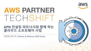 APN 컨설팅 파트너사와 함께 하는
클라우드 소프트웨어 사업
이준호 매니저, Partner & Alliance, AWS Korea
 