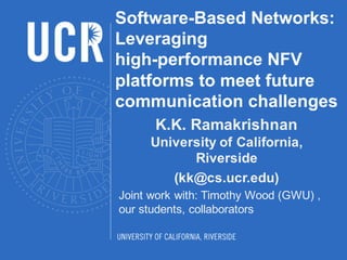 Software-Based Networks:
Leveraging
high-performance NFV
platforms to meet future
communication challenges
K.K. Ramakrishnan
University of California,
Riverside
(kk@cs.ucr.edu)
Joint work with: Timothy Wood (GWU) ,
our students, collaborators
 