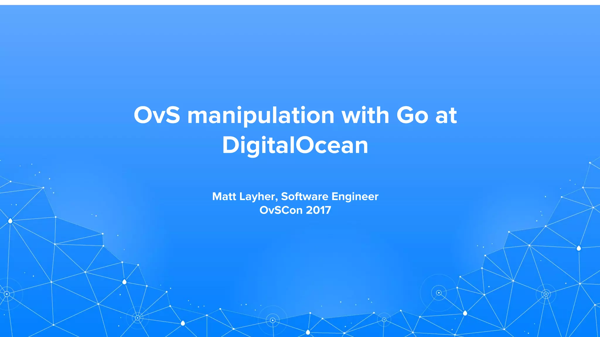 OvS manipulation with Go at
DigitalOcean
Matt Layher, Software Engineer
OvSCon 2017
 