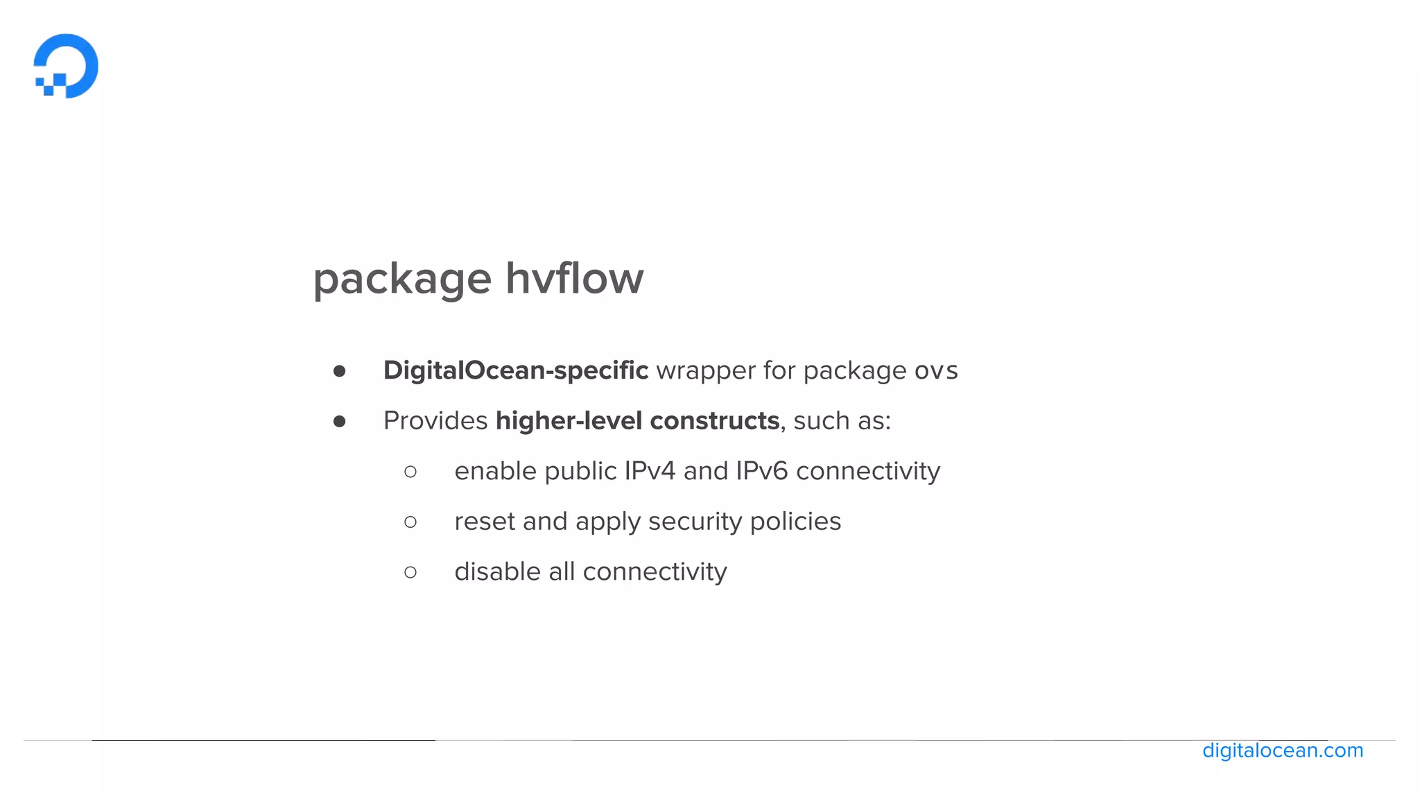 digitalocean.com
package hvflow
● DigitalOcean-specific wrapper for package ovs
● Provides higher-level constructs, such as:
○ enable public IPv4 and IPv6 connectivity
○ reset and apply security policies
○ disable all connectivity
 