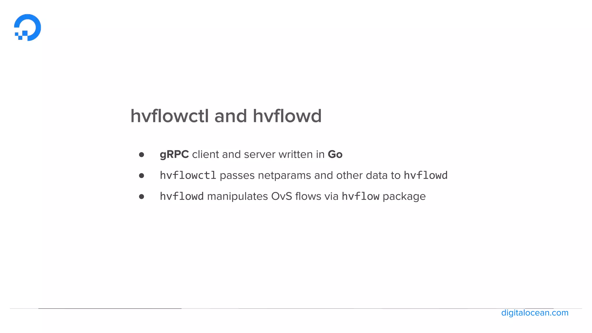 digitalocean.com
hvflowctl and hvflowd
● gRPC client and server written in Go
● hvflowctl passes netparams and other data to hvflowd
● hvflowd manipulates OvS flows via hvflow package
 