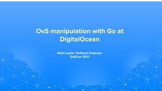 OvS manipulation with Go at
DigitalOcean
Matt Layher, Software Engineer
OvSCon 2017
 