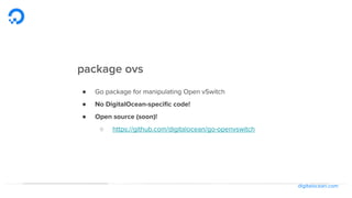 digitalocean.com
package ovs
● Go package for manipulating Open vSwitch
● No DigitalOcean-specific code!
● Open source (soon)!
○ https://github.com/digitalocean/go-openvswitch
 