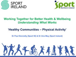 Working Together for Better Health & Wellbeing
Understanding What Works
‘Healthy Communities – Physical Activity’
Dr Paul Donnelly (Sport NI) & Dr Una May (Sport Ireland)
 