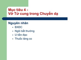 Mục tiêu 4 -
Vỡ Tử cung trong Chuyển dạ
Nguyên nhân
 BXĐC
 Ngôi bất thường
 U tiền đạo
 Thuốc tăng co
 