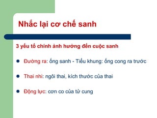 Nhắc lại cơ chế sanh
3 yếu tố chính ảnh hưởng đến cuộc sanh
 Đường ra: ống sanh - Tiểu khung: ống cong ra trước
 Thai nhi: ngôi thai, kích thước của thai
 Động lực: cơn co của tử cung
 
