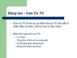 Động lực - Cơn Co TC
 Cơn co TC là do sự co thắt của cơ TC chủ yếu ở
phần đáy và thân, chỗ có lớp cơ đan chéo
 Đặc tính của cơn co TC:
– Tự nhiên
– Tăng dần về tần số và cường độ
– có thể tăng giảm bằng thuốc
– không thể chấm dứt được
 