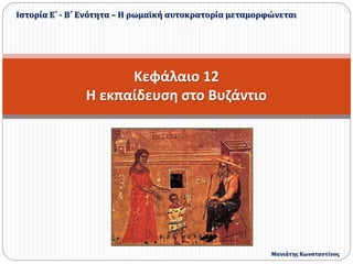 Κεφάλαιο 12
Η εκπαίδευση στο Βυζάντιο
Ιστορία Ε΄ - Β΄ Ενότητα – Η ρωμαϊκή αυτοκρατορία μεταμορφώνεται
Μανιάτης Κωνσταντίνος
 