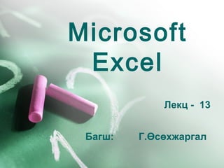 Microsoft
Excel
Лекц - 13
Багш: Г.Өсөхжаргал
 
