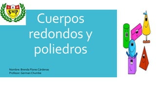 Cuerpos
redondos y
poliedros
Nombre: Brenda Flores Cárdenas
Profesor: German Chumbe
 