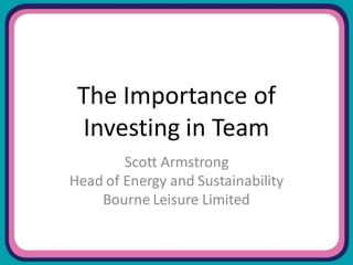 The Importance of
Investing in Team
Scott Armstrong
Head of Energy and Sustainability
Bourne Leisure Limited
 