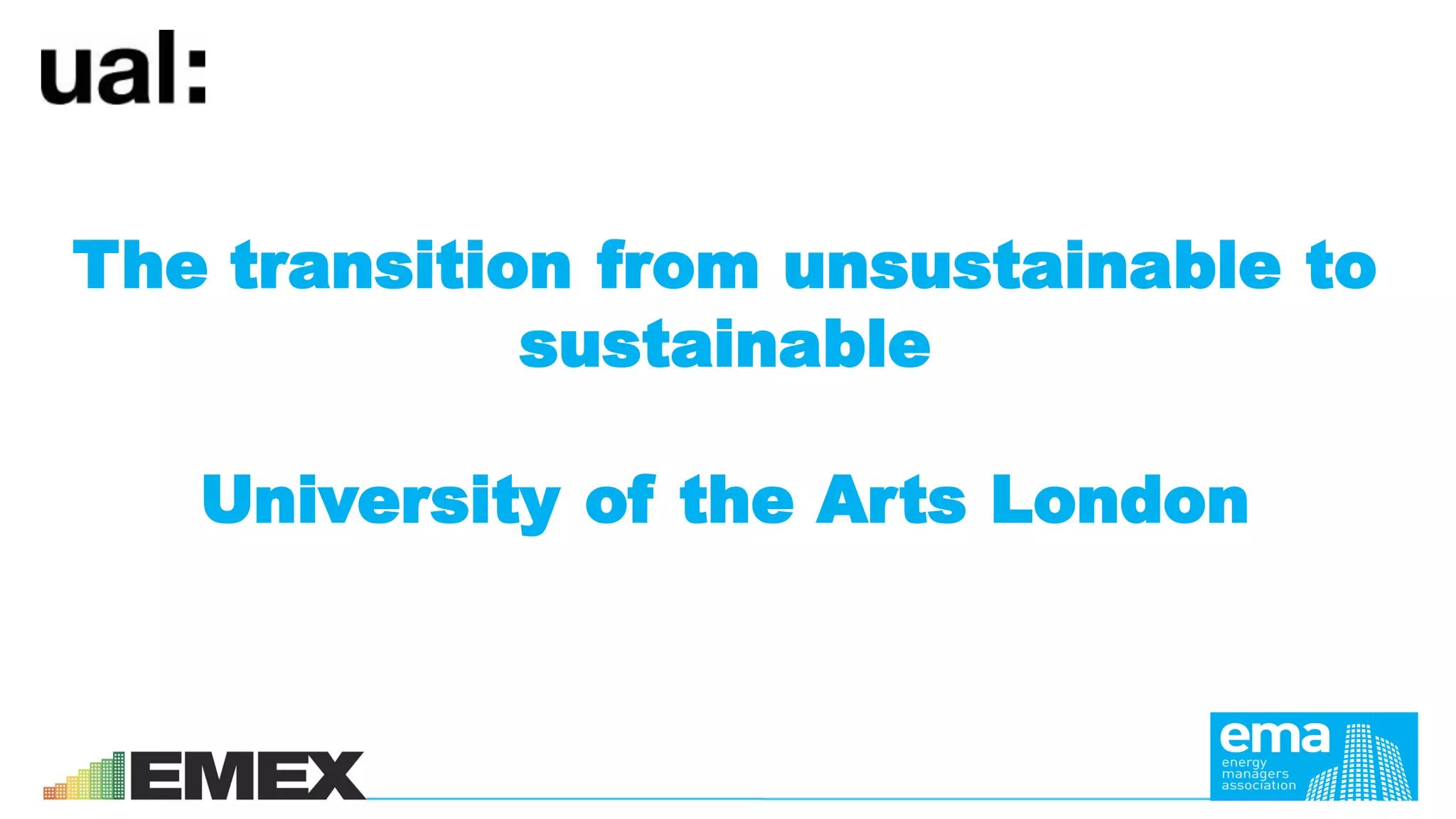 The transition from unsustainable to
sustainable
University of the Arts London
• Stephen Reid
DeputyVice-Chancellor – Chief Operating Officer
 