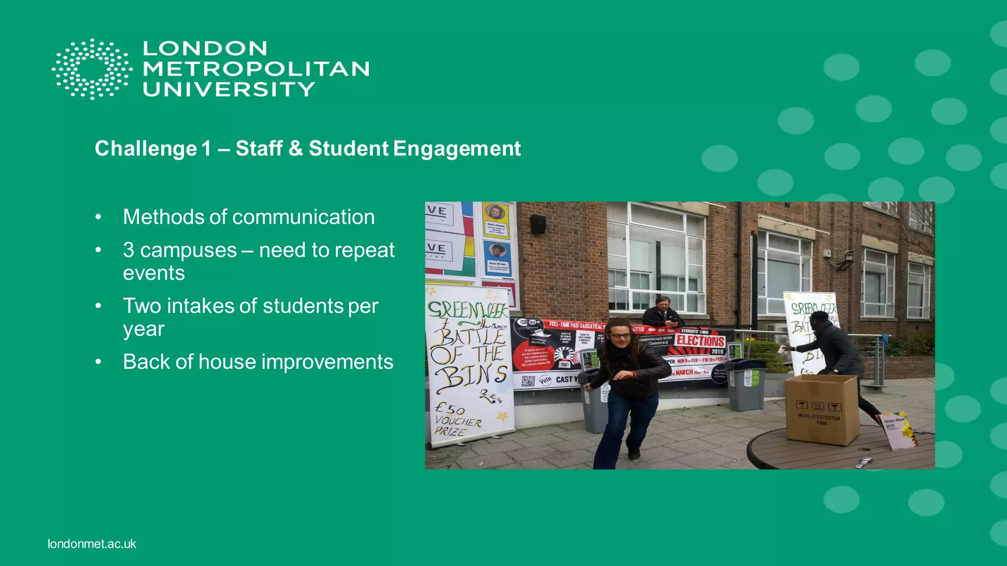 londonmet.ac.uk
Challenge1 – Staff & Student Engagement
• Methods of communication
• 3 campuses – need to repeat
events
• Two intakes of students per
year
• Back of house improvements
 