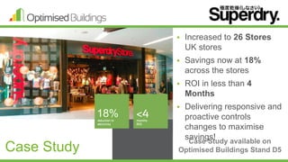 18%
Case Study
 Increased to 26 Stores
UK stores
 Savings now at 18%
across the stores
 ROI in less than 4
Months
 Delivering responsive and
proactive controls
changes to maximise
savings!Case Study available on
Optimised Buildings Stand D5
 