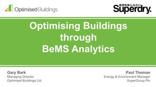 Optimising Buildings
through
BeMS Analytics
Gary Bark
Managing Director
Optimised Buildings Ltd
Paul Thomas
Energy & Environment Manager
SuperGroup Plc
 