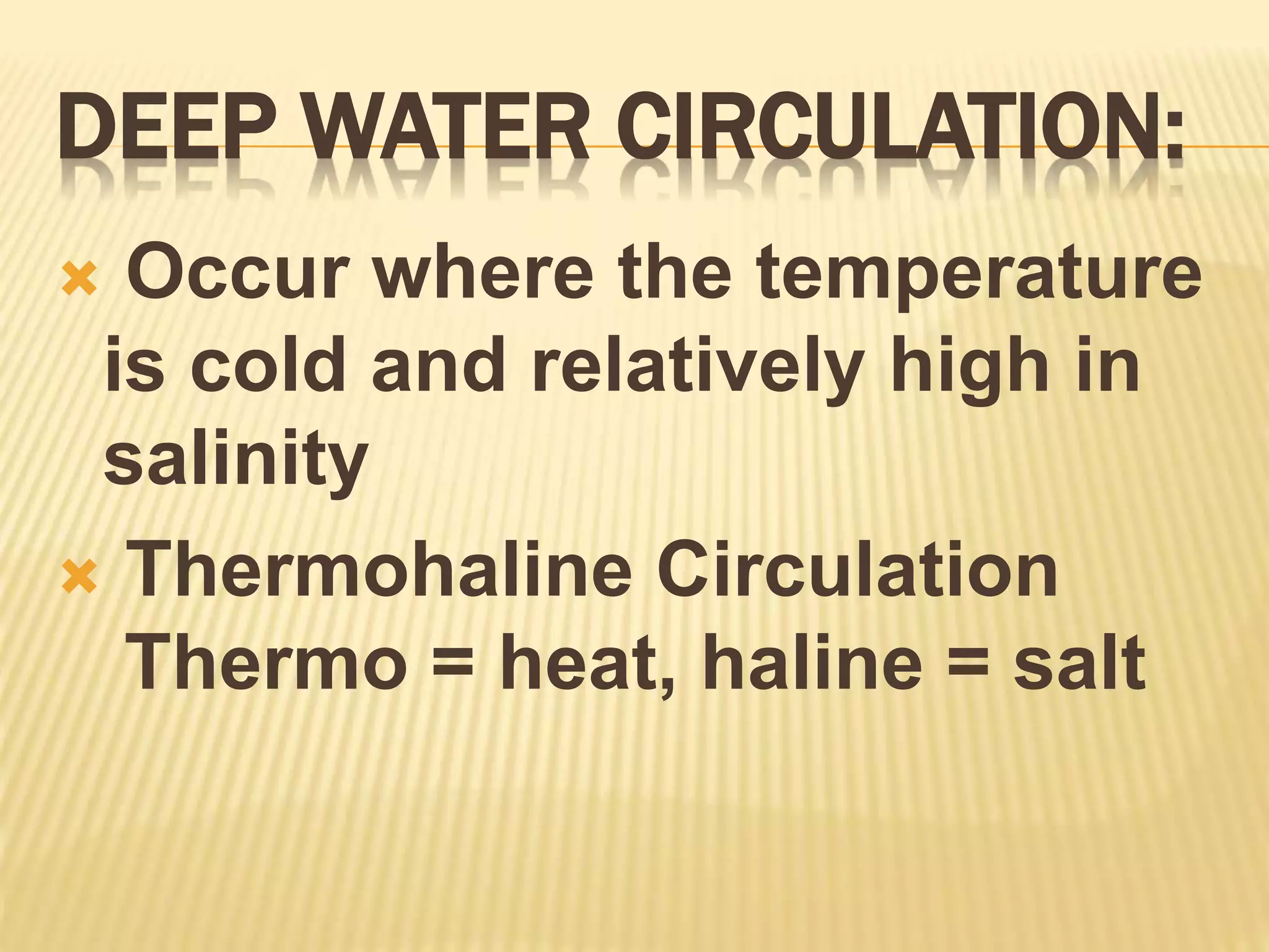 DEEP WATER CIRCULATION:
 Occur where the temperature
is cold and relatively high in
salinity
 Thermohaline Circulation
Thermo = heat, haline = salt
 