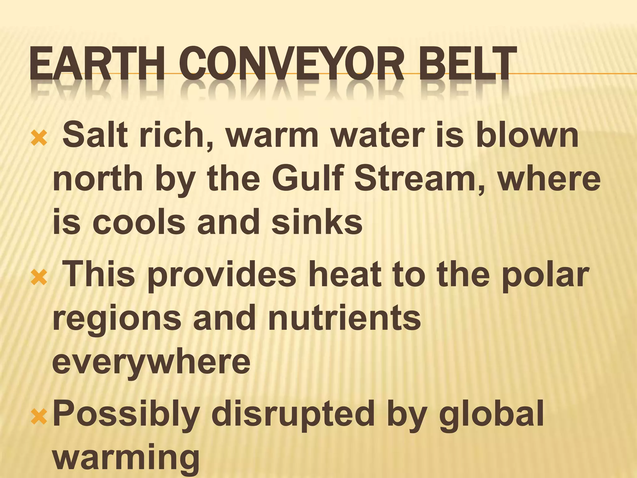 EARTH CONVEYOR BELT
 Salt rich, warm water is blown
north by the Gulf Stream, where
is cools and sinks
 This provides heat to the polar
regions and nutrients
everywhere
Possibly disrupted by global
warming
 