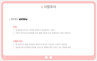 장점 /
1. 펫 용품과 펫 푸드 모두를 판매하고 배송해주는 서비스
2. 주문의 편리성과 반려동물 관련 용품 전반을 모두 제공한다는 점이 강점이다.
차별화전략 /
1. 펫 프렌즈는 제품 상세정보 페이지가 광고로 구성되어 신뢰도가 떨어짐
2. 성분분석과 반려동물 정보를 기반으로 제품에 대한 신뢰도 있는 정보를 제공
 