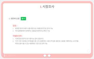 장점 /
1. 방대한데이터베이스를바탕으로사료를최저가로검색가능
2. 여러플랫폼에서판매하는상품을한번에비교확인가능
차별화전략 /
1. 사료만을전문적으로다룬다는점이강점이다.
2. 가격기준이외에도반려동물의종,나이,질병여부,사료의주성분,용량등사료를구매하려는소비자들
에게도움이될수있는세분화된기준으로검색가능
 