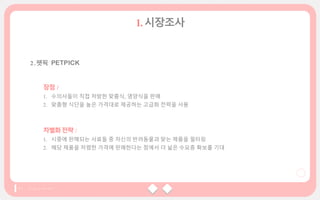 장점 /
1. 수의사들이 직접 처방한 맞춤식, 영양식을 판매
2. 맞춤형 식단을 높은 가격대로 제공하는 고급화 전략을 사용
차별화전략 /
1. 시중에 판매되는 사료들 중 자신의 반려동물과 맞는 제품을 필터링
2. 해당 제품을 저렴한 가격에 판매한다는 점에서 더 넓은 수요층 확보를 기대
 