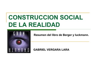 CONSTRUCCION SOCIAL
DE LA REALIDAD
GABRIEL VERGARA LARA
Resumen del libro de Berger y luckmann.
 