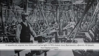 Ο αργαλειός ισχύος του Edmund Cartwright (1785) έκανε τους Βρετανούς υφαντές 40 φορές
πιο παραγωγικούς.
 