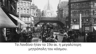 Το Λονδίνο ήταν το 19ο αι. η μεγαλύτερη
μητρόπολη του κόσμου.
 
