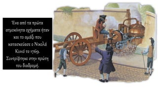 Ένα από τα πρώτα
ατμοκίνητα οχήματα ήταν
και το αμάξι που
κατασκεύασε ο Νικολά
Κυνιό το 1769.
Συντρίφτηκε στην πρώτη
του διαδρομή.
 