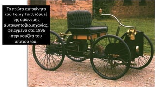 Το πρώτο αυτοκίνητο
του Henry Ford, ιδρυτή
της ομώνυμης
αυτοκινητοβιομηχανίας,
φτιαγμένο στα 1896
στην κουζίνα του
σπιτιού του.
 