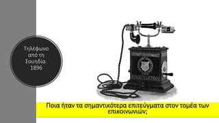 Τηλέφωνο
από τη
Σουηδία.
1896
Ποια ήταν τα σημαντικότερα επιτεύγματα στον τομέα των
επικοινωνιών;
 