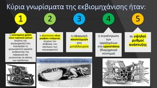 1
η εκτεταμένη χρήση
νέων τεχνικών μέσων
(κυρίως της
ατμομηχανής) που
περιόριζαν τη
χειρωνακτική εργασία
αυξάνοντας την
παραγωγή και
μειώνοντας το κόστος
των προϊόντων
2
η αξιοποίηση νέων
μορφών ενέργειας
(κυρίως του
άνθρακα, του
καύσιμου των
ατμομηχανών)
3
η εφαρμογή
καινοτομιών
στη
μεταλλουργία
4
η συγκέντρωση
των
εργαζομένων
στα εργοστάσια
(βιομηχανικό
σύστημα)
5
οι υψηλοί
ρυθμοί
ανάπτυξης
Μια νεαρή εργάτρια σε σήραγγα καθώς ανασύρει κάρβουνο.
 