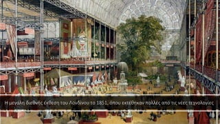 Η μεγάλη διεθνής έκθεση του Λονδίνου το 1851, όπου εκτέθηκαν πολλές από τις νέες τεχνολογίες
 