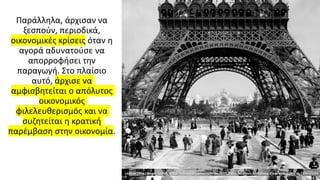 Παράλληλα, άρχισαν να
ξεσπούν, περιοδικά,
οικονομικές κρίσεις όταν η
αγορά αδυνατούσε να
απορροφήσει την
παραγωγή. Στο πλαίσιο
αυτό, άρχισε να
αμφισβητείται ο απόλυτος
οικονομικός
φιλελευθερισμός και να
συζητείται η κρατική
παρέμβαση στην οικονομία.
 