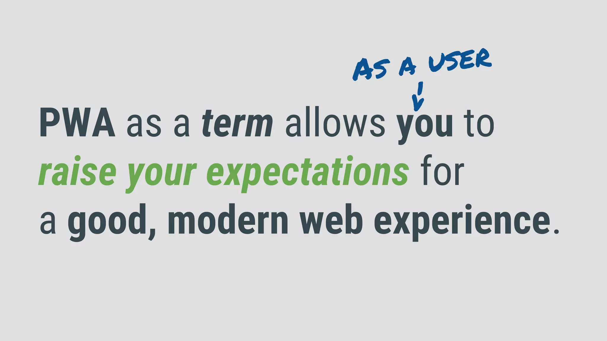 PWA as a term allows you to
raise your expectations for
a good, modern web experience.
As a user
->
 