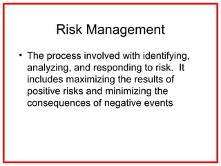 Risk Management
• The process involved with identifying,
analyzing, and responding to risk. It
includes maximizing the results of
positive risks and minimizing the
consequences of negative events
 