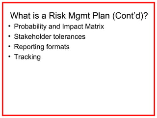 What is a Risk Mgmt Plan (Cont’d)?
• Probability and Impact Matrix
• Stakeholder tolerances
• Reporting formats
• Tracking
 