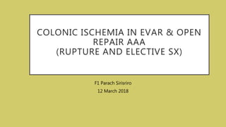 COLONIC ISCHEMIA IN EVAR & OPEN
REPAIR AAA
(RUPTURE AND ELECTIVE SX)
F1 Parach Sirisriro
12 March 2018
 