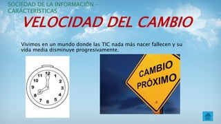 VELOCIDAD DEL CAMBIO
Vivimos en un mundo donde las TIC nada más nacer fallecen y su
vida media disminuye progresivamente.
SOCIEDAD DE LA INFORMACIÓN –
CARÁCTERÍSTICAS
 
