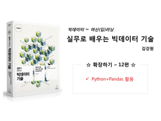 빅데이터 ~ 머신(딥)러닝
실무로 배우는 빅데이터 기술
 Python+Pandas 활용
☆ 확장하기 – 12편 ☆
김강원
 