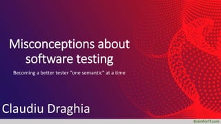 BrainForIT.com
Misconceptions about
software testing
Becoming a better tester “one semantic” at a time
Claudiu Draghia
 