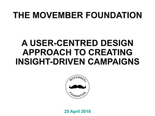 THE MOVEMBER FOUNDATION
A USER-CENTRED DESIGN
APPROACH TO CREATING
INSIGHT-DRIVEN CAMPAIGNS
25 April 2018
 