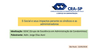 E-Social e seus impactos perante os síndicos e as
administradoras
Idealização: GEAC (Grupo de Excelência em Administração de Condomínios)
Palestrante: Adm. Jorge Elias Aoni
São Paulo - 22/05/2018
 