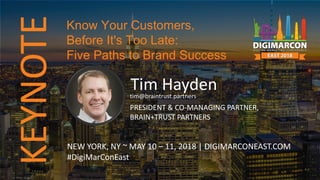 KEYNOTE
Tim Haydentim@braintrust.partners
PRESIDENT & CO-MANAGING PARTNER,
BRAIN+TRUST PARTNERS
NEW YORK, NY ~ MAY 10 – 11, 2018 | DIGIMARCONEAST.COM
#DigiMarConEast
Know Your Customers,
Before It's Too Late:
Five Paths to Brand Success
 