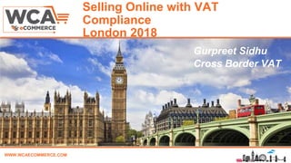 WWW.WCAECOMMERCE.COM
Selling Online with VAT
Compliance
London 2018
Name, Title & Company
Gurpreet Sidhu
Cross Border VAT
 