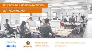 TP VISION TO A MORE DATA DRIVEN
DIGITAL APPROACH
Martijn Smelt - CMO Philips Television (TP Vision)
Ortwin Verreck - OrangeValley
 