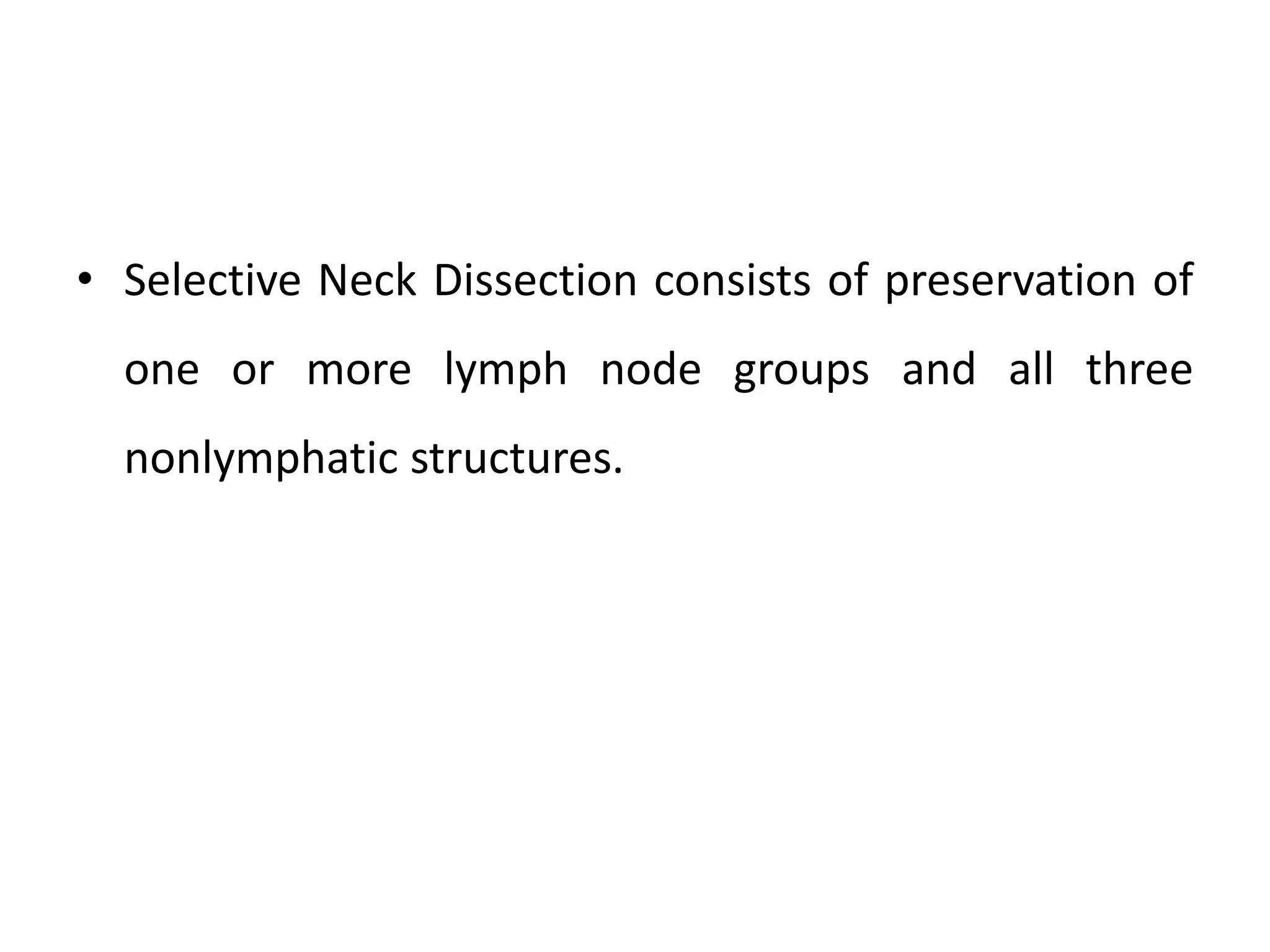 • Selective Neck Dissection consists of preservation of
one or more lymph node groups and all three
nonlymphatic structures.
 