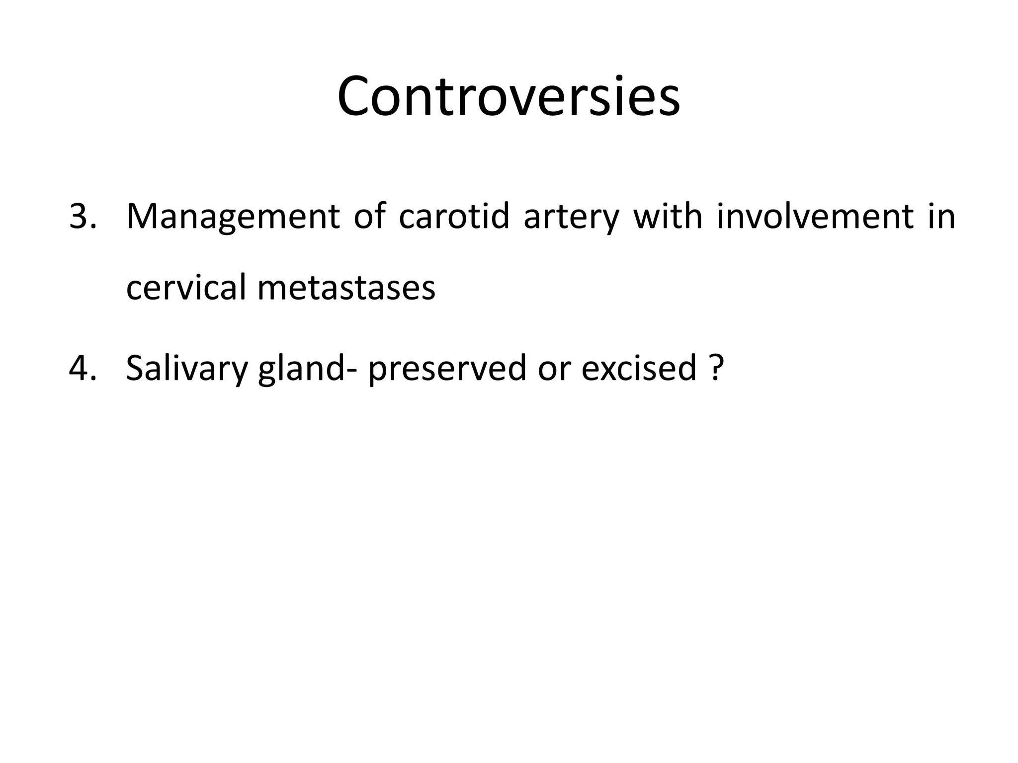 Controversies
3. Management of carotid artery with involvement in
cervical metastases
4. Salivary gland- preserved or excised ?
 