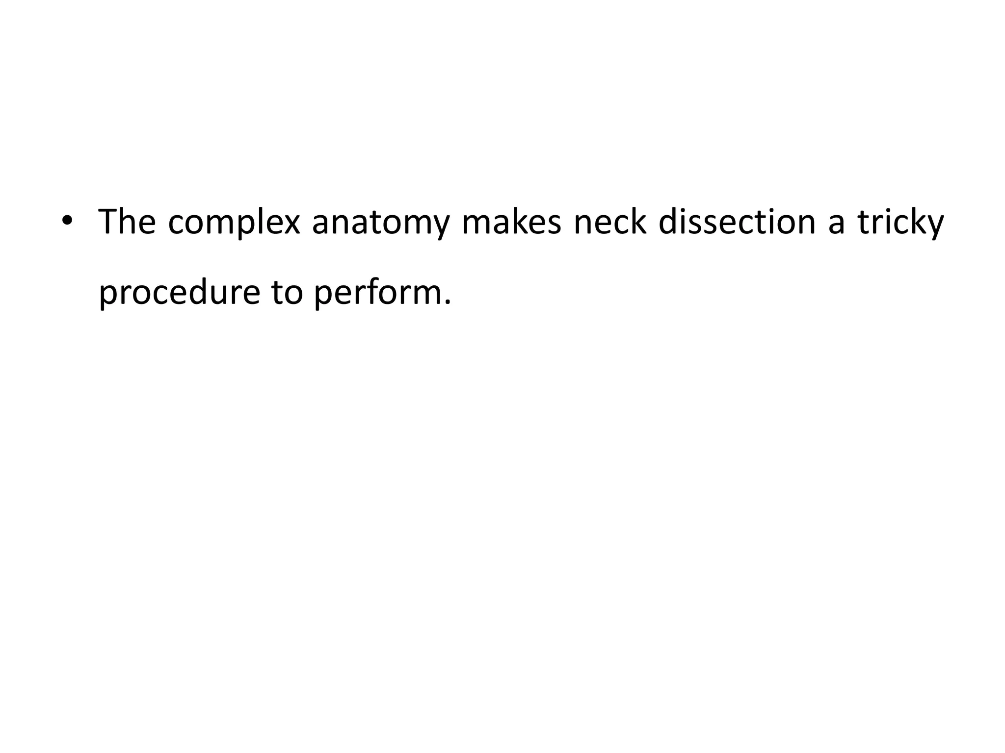 • The complex anatomy makes neck dissection a tricky
procedure to perform.
 
